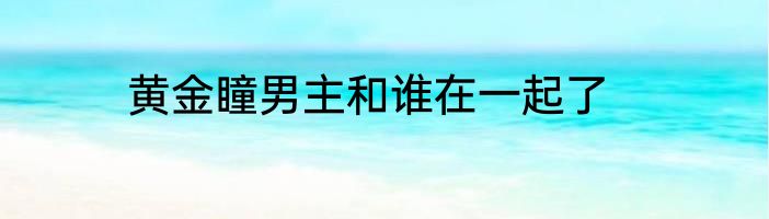 黄金瞳男主和谁在一起了