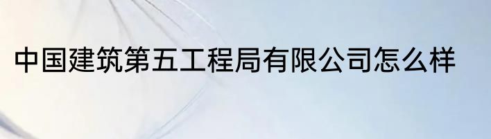 中国建筑第五工程局有限公司怎么样