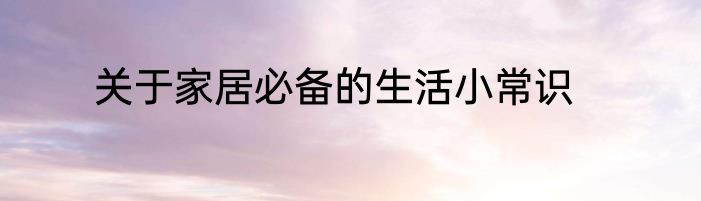 关于家居必备的生活小常识