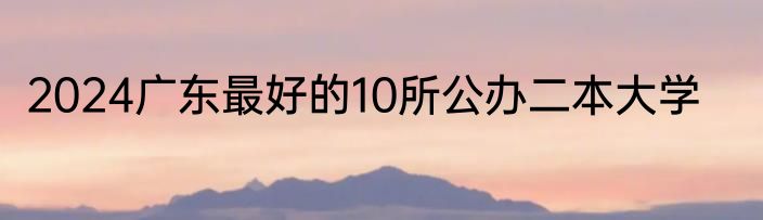 2024广东最好的10所公办二本大学