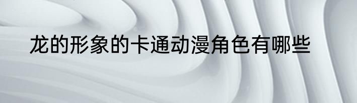 龙的形象的卡通动漫角色有哪些
