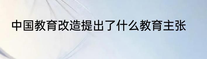 中国教育改造提出了什么教育主张