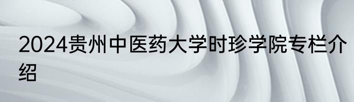 2024贵州中医药大学时珍学院专栏介绍