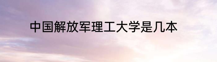 中国解放军理工大学是几本
