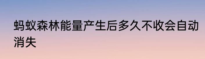 蚂蚁森林能量产生后多久不收会自动消失