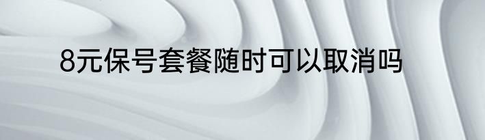 8元保号套餐随时可以取消吗