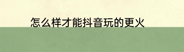 怎么样才能抖音玩的更火