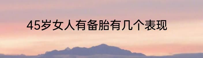 45岁女人有备胎有几个表现