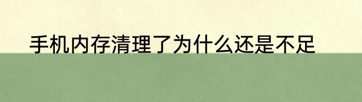 手机内存清理了为什么还是不足