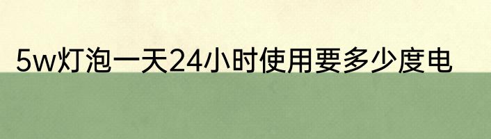 5w灯泡一天24小时使用要多少度电
