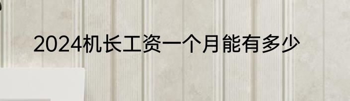 2024机长工资一个月能有多少