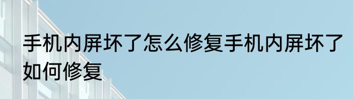 手机内屏坏了怎么修复手机内屏坏了如何修复
