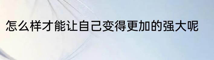 怎么样才能让自己变得更加的强大呢