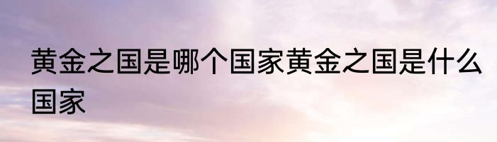 黄金之国是哪个国家黄金之国是什么国家