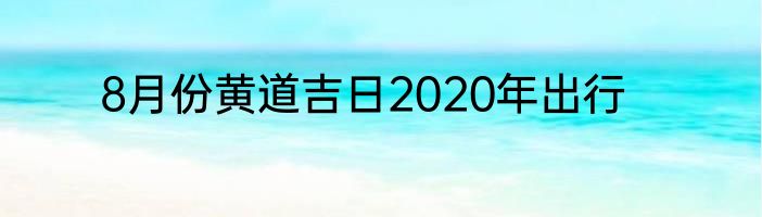 8月份黄道吉日2020年出行