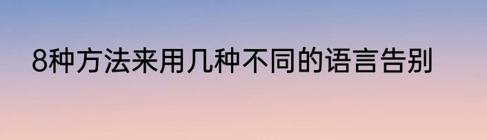 8种方法来用几种不同的语言告别