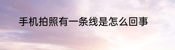 手机拍照有一条线是怎么回事