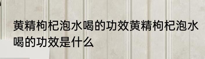 黄精枸杞泡水喝的功效黄精枸杞泡水喝的功效是什么