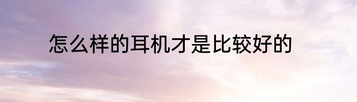怎么样的耳机才是比较好的