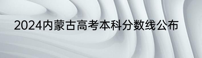2024内蒙古高考本科分数线公布