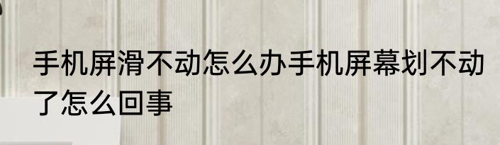 手机屏滑不动怎么办手机屏幕划不动了怎么回事