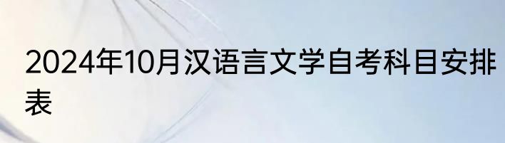 2024年10月汉语言文学自考科目安排表