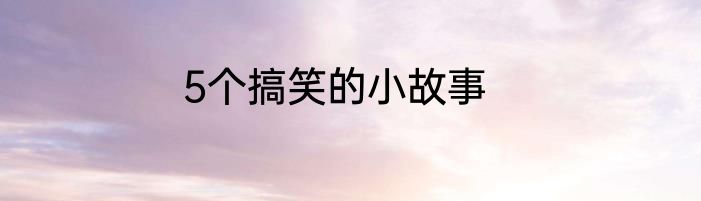 5个搞笑的小故事