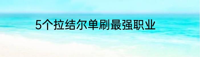 5个拉结尔单刷最强职业
