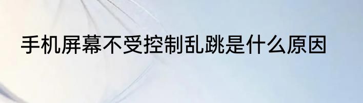 手机屏幕不受控制乱跳是什么原因