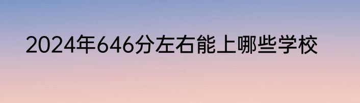 2024年646分左右能上哪些学校