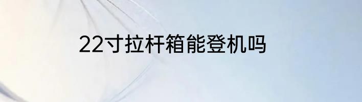 22寸拉杆箱能登机吗