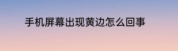 手机屏幕出现黄边怎么回事