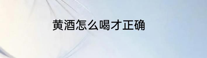 黄酒怎么喝才正确