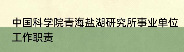 中国科学院青海盐湖研究所事业单位工作职责