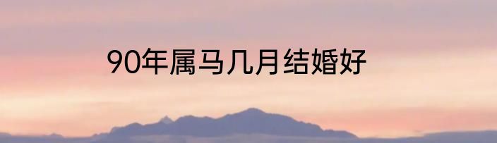 90年属马几月结婚好