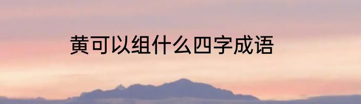黄可以组什么四字成语