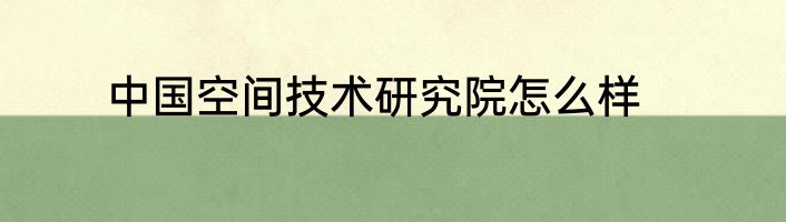 中国空间技术研究院怎么样