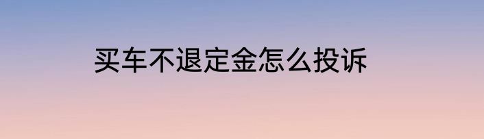买车不退定金怎么投诉