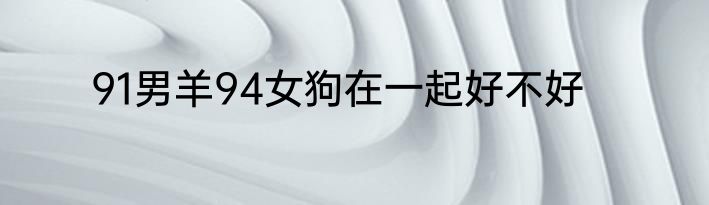 91男羊94女狗在一起好不好