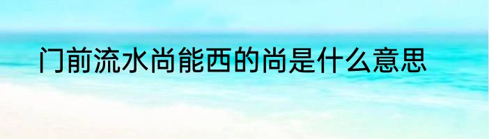 门前流水尚能西的尚是什么意思