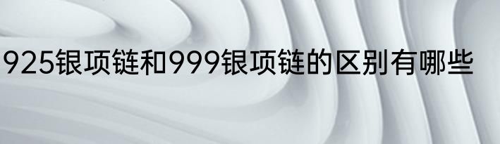 925银项链和999银项链的区别有哪些