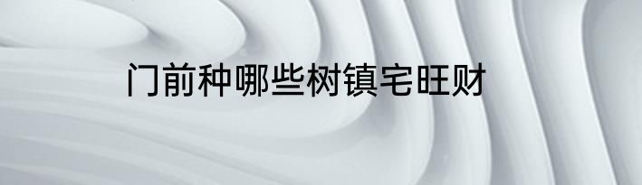门前种哪些树镇宅旺财