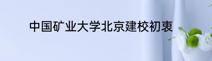 中国矿业大学北京建校初衷