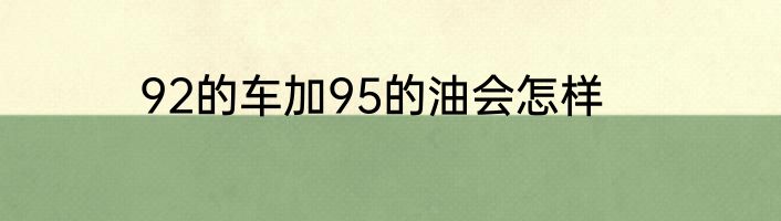 92的车加95的油会怎样