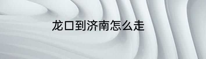 龙口到济南怎么走