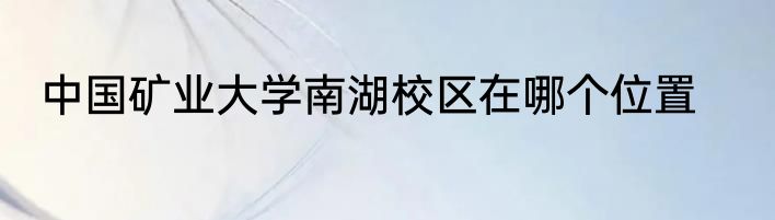 中国矿业大学南湖校区在哪个位置