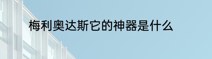 梅利奥达斯它的神器是什么