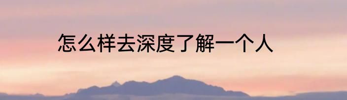 怎么样去深度了解一个人