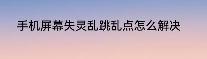 手机屏幕失灵乱跳乱点怎么解决