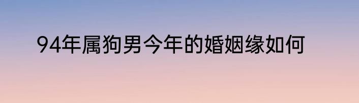 94年属狗男今年的婚姻缘如何